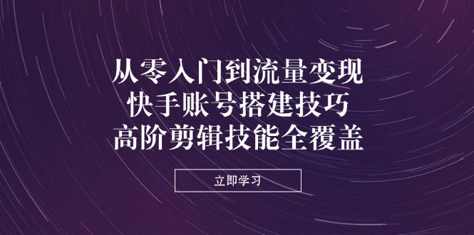 （14313期）从零入门到流量变现，快手账号搭建技巧，高阶剪辑技能全覆盖-轻创云