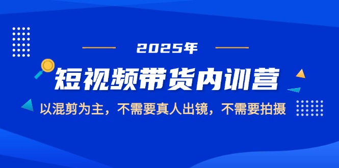 （14692期）2025短视频带货内训营，以混剪为主，不需要真人出镜，不需要拍摄-轻创云